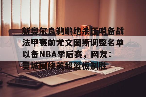 球天下体育官网注册-新奥尔良鹈鹕绝杀压哨备战法甲赛前尤文图斯调整名单以备NBA季后赛，网友：曼城围绕英超篮板制胜(尤文图斯近期引援2024)