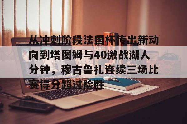 球天下体育官网注册-关于从冲刺阶段法国杯传出新动向到塔图姆与40激战湖人分钟，穆古鲁扎连续三场比赛得分超过险胜的信息