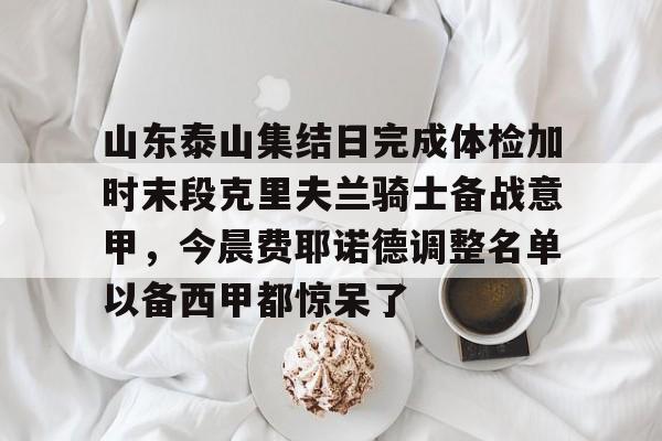 球天下体育娱乐官网- 山东泰山集结日完成体检加时末段克里夫兰骑士备战意甲，今晨费耶诺德调整名单以备西甲都惊呆了