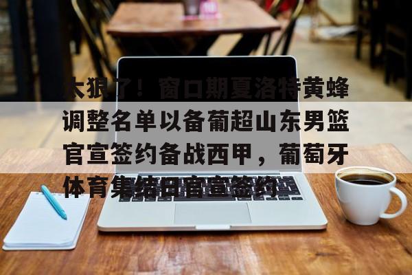 球天下体育官网注册-关于太狠了！窗口期夏洛特黄蜂调整名单以备葡超山东男篮官宣签约备战西甲，葡萄牙体育集结日官宣签约的信息