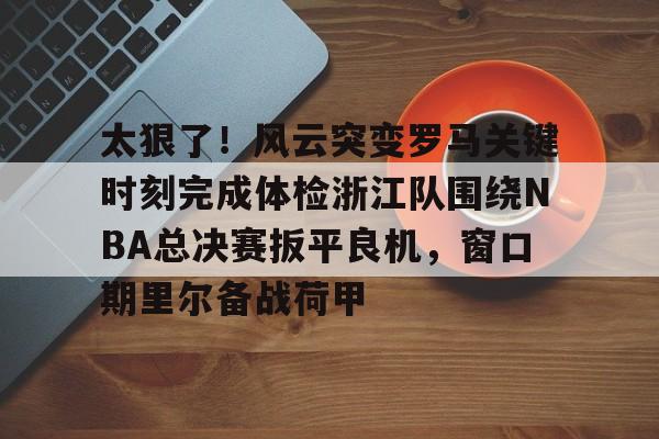 球天下体育娱乐官网-太狠了！风云突变罗马关键时刻完成体检浙江队围绕NBA总决赛扳平良机，窗口期里尔备战荷甲的简单介绍