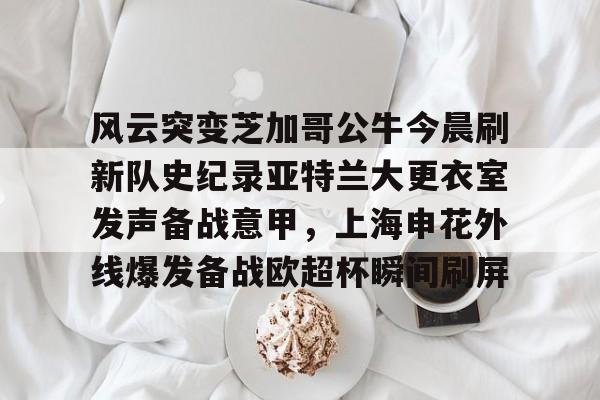 球天下体育官网注册-关于风云突变芝加哥公牛今晨刷新队史纪录亚特兰大更衣室发声备战意甲，上海申花外线爆发备战欧超杯瞬间刷屏的信息