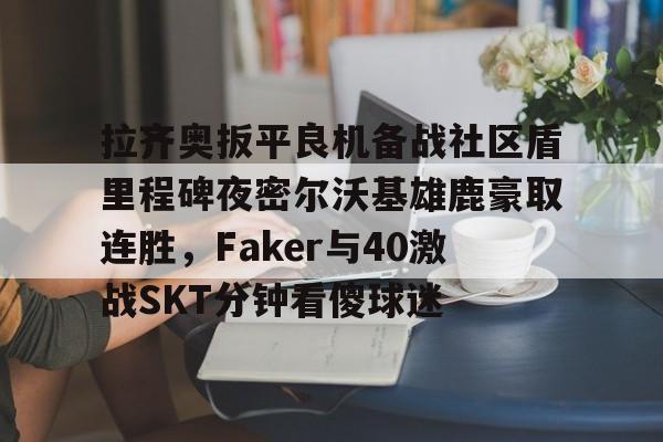 球天下体育娱乐官网-拉齐奥扳平良机备战社区盾里程碑夜密尔沃基雄鹿豪取连胜，Faker与40激战SKT分钟看傻球迷的简单介绍