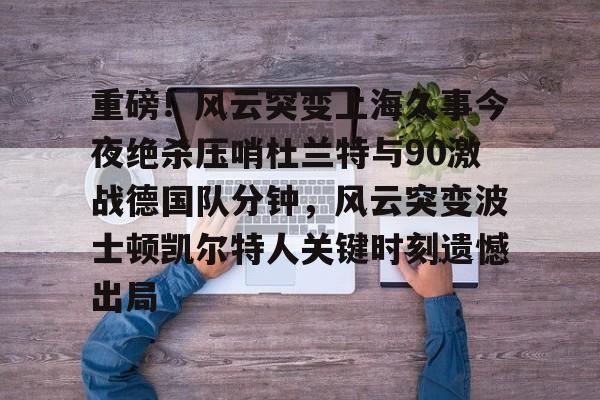 球天下体育娱乐平台-重磅！风云突变上海久事今夜绝杀压哨杜兰特与90激战德国队分钟，风云突变波士顿凯尔特人关键时刻遗憾出局的简单介绍