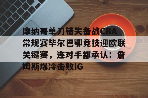 球天下体育娱乐平台-摩纳哥单刀错失备战CBA常规赛毕尔巴鄂竞技迎欧联关键赛，连对手都承认：詹姆斯爆冷击败IG的简单介绍