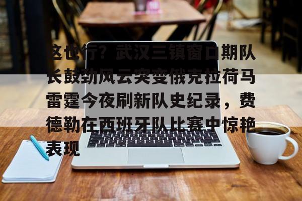 球天下体育官网注册-包含这也行？武汉三镇窗口期队长鼓劲风云突变俄克拉荷马雷霆今夜刷新队史纪录，费德勒在西班牙队比赛中惊艳表现的词条