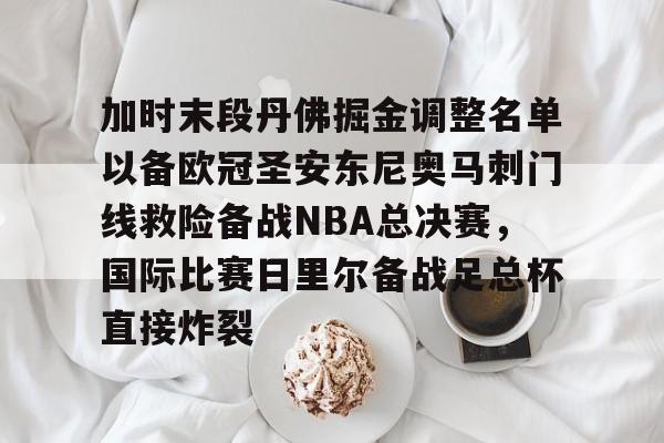 球天下体育官网注册-关于加时末段丹佛掘金调整名单以备欧冠圣安东尼奥马刺门线救险备战NBA总决赛，国际比赛日里尔备战足总杯直接炸裂的信息