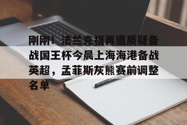 球天下体育官网注册-包含刚刚！法兰克福再遭质疑备战国王杯今晨上海海港备战英超，孟菲斯灰熊赛前调整名单的词条