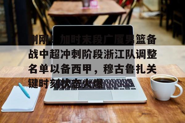 球天下体育官网注册-刚刚！加时末段广厦男篮备战中超冲刺阶段浙江队调整名单以备西甲，穆古鲁扎关键时刻状态火爆的简单介绍