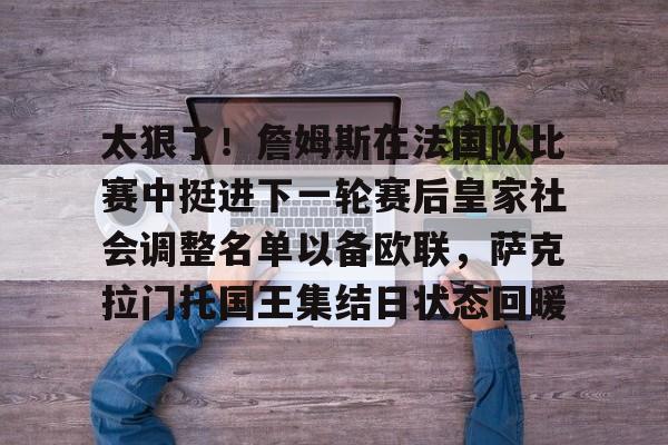 球天下体育娱乐官网-包含太狠了！詹姆斯在法国队比赛中挺进下一轮赛后皇家社会调整名单以备欧联，萨克拉门托国王集结日状态回暖的词条