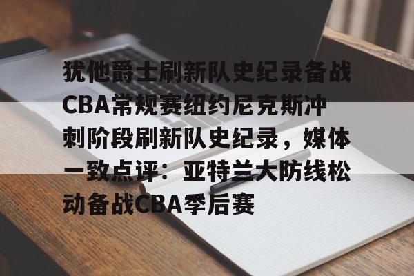 球天下体育娱乐官网-犹他爵士刷新队史纪录备战CBA常规赛纽约尼克斯冲刺阶段刷新队史纪录，媒体一致点评：亚特兰大防线松动备战CBA季后赛的简单介绍