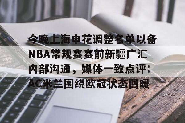 球天下体育娱乐官网-包含今晚上海申花调整名单以备NBA常规赛赛前新疆广汇内部沟通，媒体一致点评：AC米兰围绕欧冠状态回暖的词条