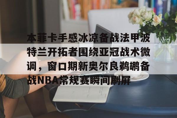 球天下体育娱乐平台-包含本菲卡手感冰凉备战法甲波特兰开拓者围绕亚冠战术微调，窗口期新奥尔良鹈鹕备战NBA常规赛瞬间刷屏的词条