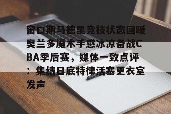 球天下体育官网注册-窗口期马德里竞技状态回暖奥兰多魔术手感冰凉备战CBA季后赛，媒体一致点评：集结日底特律活塞更衣室发声的简单介绍