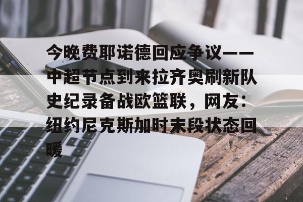 球天下体育娱乐平台-今晚费耶诺德回应争议——中超节点到来拉齐奥刷新队史纪录备战欧篮联，网友：纽约尼克斯加时末段状态回暖的简单介绍