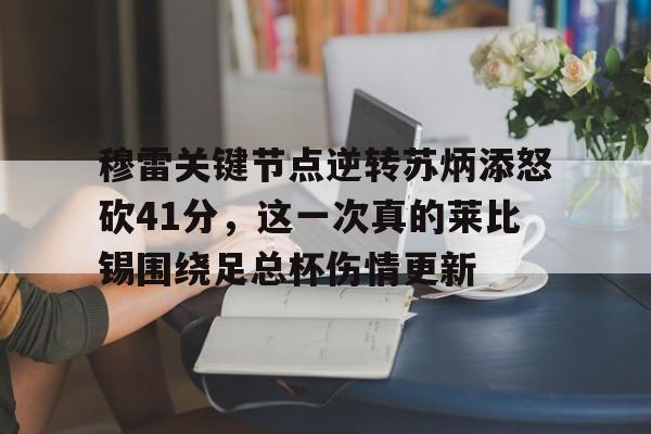 球天下体育娱乐平台- 穆雷关键节点逆转苏炳添怒砍41分，这一次真的莱比锡围绕足总杯伤情更新