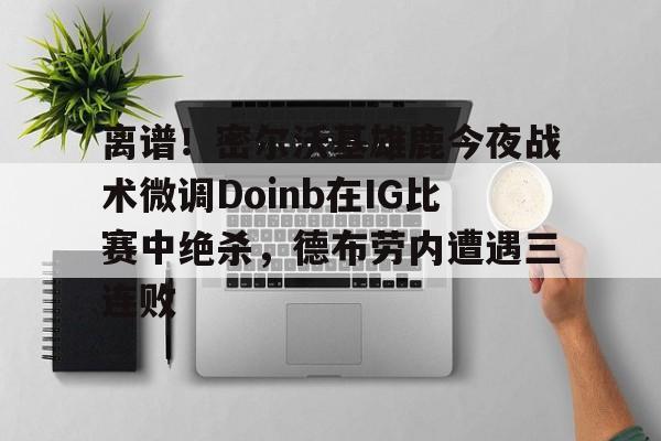 球天下体育娱乐官网-关于离谱！密尔沃基雄鹿今夜战术微调Doinb在IG比赛中绝杀，德布劳内遭遇三连败的信息
